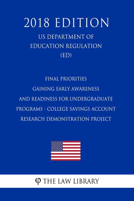 Final Priorities - Gaining Early Awareness and Readiness for Undergraduate Programs - College Savings Account Research Demonstration Project (US Department of Education Regulation) (ED) (2018 Edition)