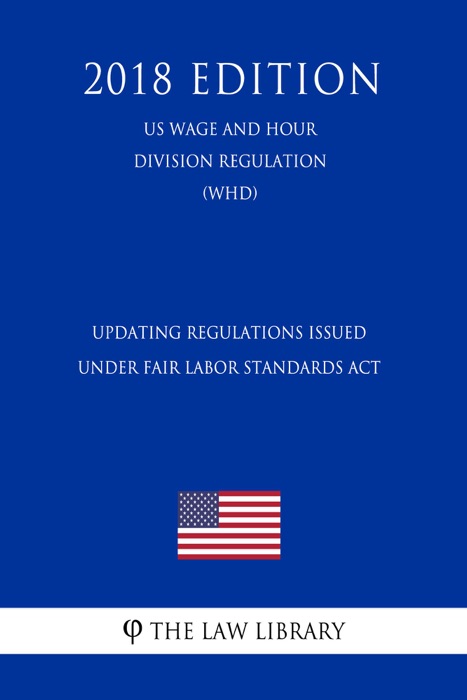 Updating Regulations Issued Under Fair Labor Standards Act (US Wage and Hour Division Regulation) (WHD) (2018 Edition)