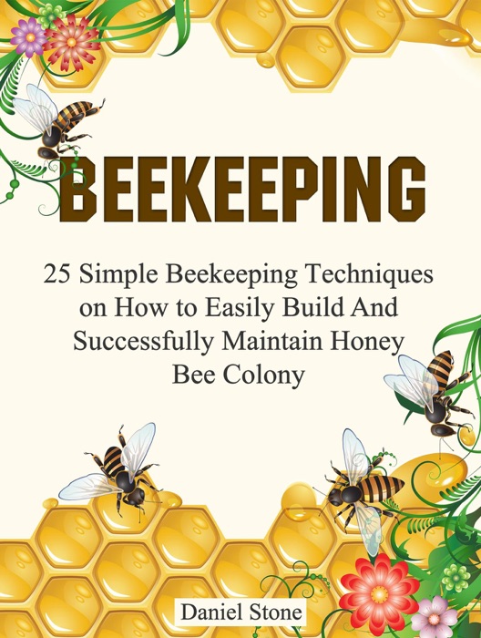 Beekeeping: 25 Simple Beekeeping Techniques On How to Easily Build And Succesfully Maintain Honey Bee Colony