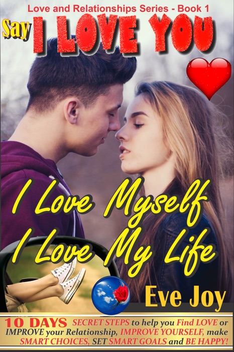 Say 'I Love You: I Love Myself, I Love My Life' and mean it: 10 Days Secret Steps to Help you Find Love or Improve Your Relationship, Improve Yourself and Make Smart Choices, Set Smart Goals And Be Happy