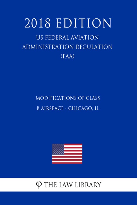 Modifications of Class B Airspace - Chicago, IL (US Federal Aviation Administration Regulation) (FAA) (2018 Edition)