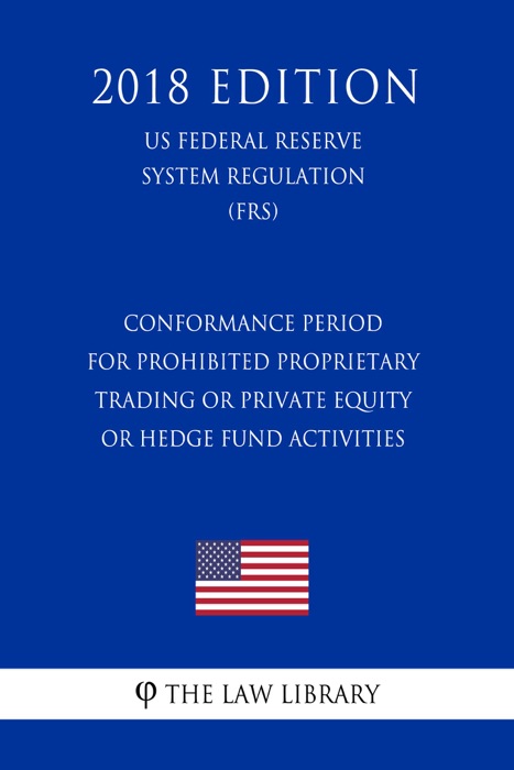 Conformance Period for Prohibited Proprietary Trading or Private Equity or Hedge Fund Activities (US Federal Reserve System Regulation) (FRS) (2018 Edition)