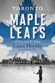 Toronto and the Maple Leafs - Lance Hornby