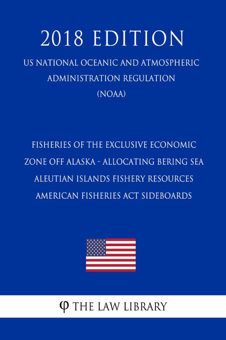 Fisheries of the Exclusive Economic Zone Off Alaska - Allocating Bering Sea - Aleutian Islands Fishery Resources - American Fisheries Act Sideboards (US National Oceanic and Atmospheric Administration Regulation) (NOAA) (2018 Edition)