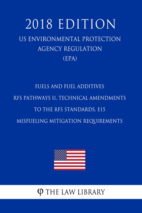 Fuels and Fuel Additives - RFS Pathways II, Technical Amendments to the RFS Standards, E15 Misfueling Mitigation Requirements (US Environmental Protection Agency Regulation) (EPA) (2018 Edition)