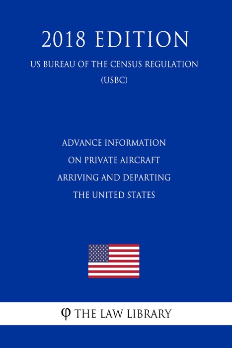 Advance Information on Private Aircraft Arriving and Departing the United States (US Customs and Border Protection Bureau Regulation) (USCBP) (2018 Edition)