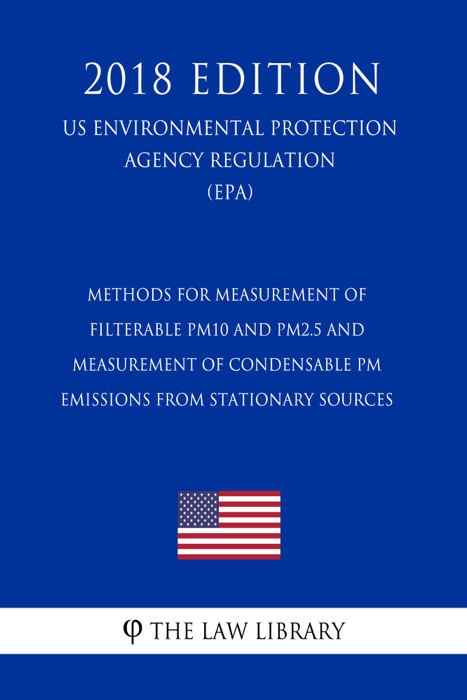 Methods for Measurement of Filterable PM10 and PM2.5 and Measurement of Condensable PM Emissions from Stationary Sources (US Environmental Protection Agency Regulation) (EPA) (2018 Edition)