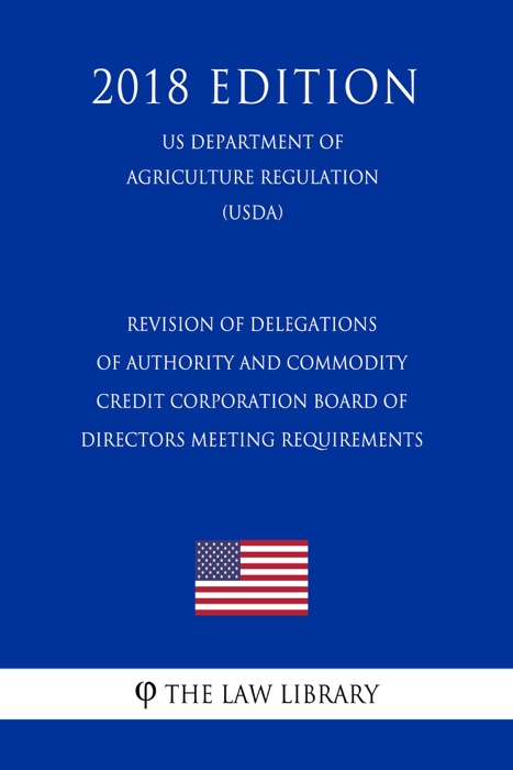 Revision of Delegations of Authority and Commodity Credit Corporation Board of Directors Meeting Requirements (US Department of Agriculture Regulation) (USDA) (2018 Edition)