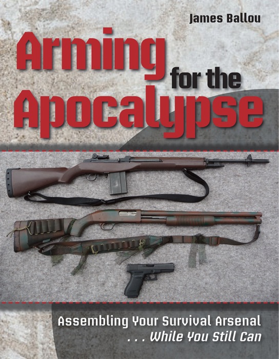 Arming for the Apocalypse: Assembling Your Survival Arsenal ... While You Still Can