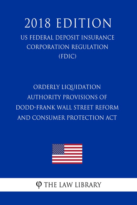 Orderly Liquidation Authority Provisions of Dodd-Frank Wall Street Reform and Consumer Protection Act (US Federal Deposit Insurance Corporation Regulation) (FDIC) (2018 Edition)