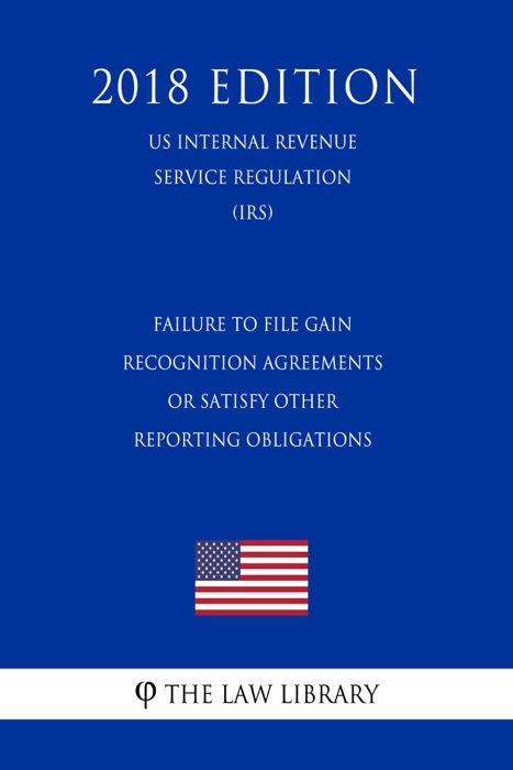 Failure To File Gain Recognition Agreements or Satisfy Other Reporting Obligations (US Internal Revenue Service Regulation) (IRS) (2018 Edition)