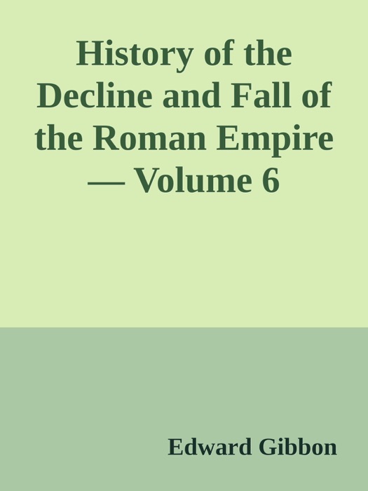 History of the Decline and Fall of the Roman Empire — Volume 6