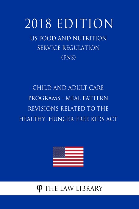 Child and Adult Care Programs - Meal Pattern Revisions Related to the Healthy, Hunger-Free Kids Act (US Food and Nutrition Service Regulation) (FNS) (2018 Edition)