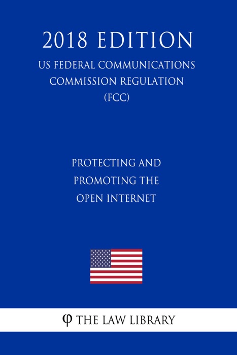 Protecting and Promoting the Open Internet (US Federal Communications Commission Regulation) (FCC) (2018 Edition)