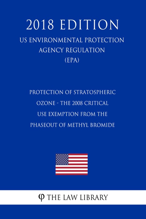 Protection of Stratospheric Ozone - The 2008 Critical Use Exemption From the Phaseout of Methyl Bromide (US Environmental Protection Agency Regulation) (EPA) (2018 Edition)