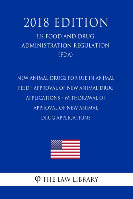 New Animal Drugs for Use in Animal Feed - Approval of New Animal Drug Applications - Withdrawal of Approval of New Animal Drug Applications (US Food and Drug Administration Regulation) (FDA) (2018 Edition)