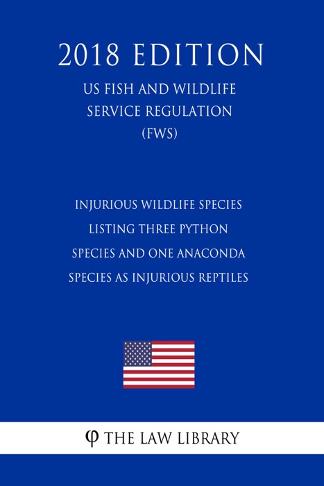 Injurious Wildlife Species - Listing Three Python Species and One Anaconda Species as Injurious Reptiles (US Fish and Wildlife Service Regulation) (FWS) (2018 Edition)