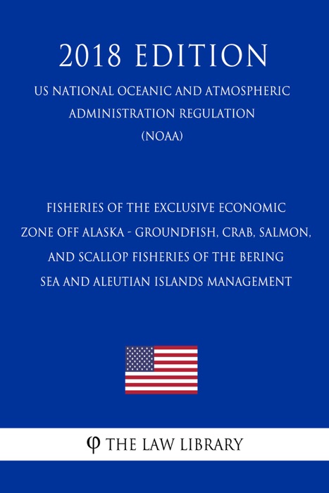 Fisheries of the Exclusive Economic Zone Off Alaska - Groundfish, Crab, Salmon, and Scallop Fisheries of the Bering Sea and Aleutian Islands Management (US National Oceanic and Atmospheric Administration Regulation) (NOAA) (2018 Edition)