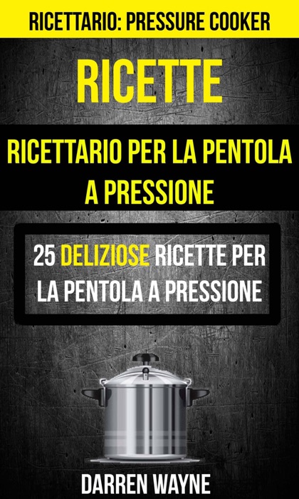 Ricette: Ricettario per la pentola a pressione: 25 deliziose ricette per la pentola a pressione (Ricettario: Pressure Cooker)