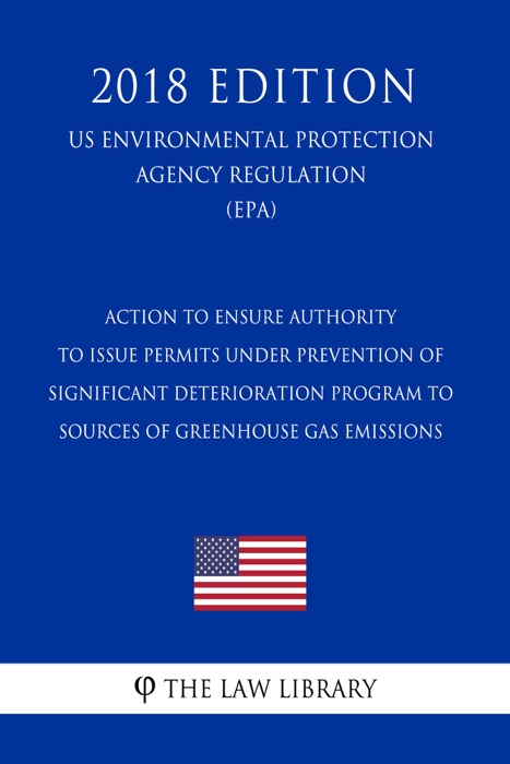 Action to Ensure Authority to Issue Permits under Prevention of Significant Deterioration Program to Sources of Greenhouse Gas Emissions (US Environmental Protection Agency Regulation) (EPA) (2018 Edition)