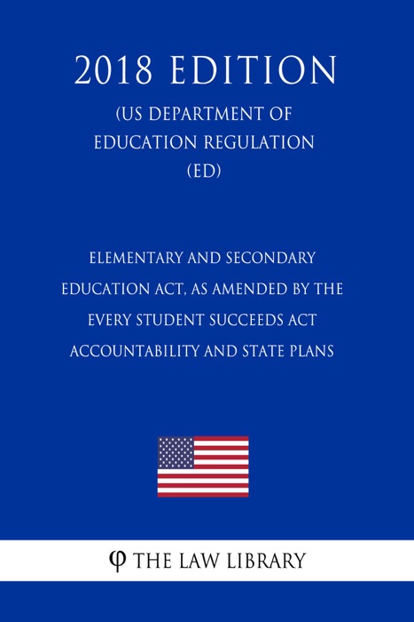 Elementary and Secondary Education Act, as Amended by the Every Student Succeeds Act - Accountability and State Plans (US Department of Education Regulation) (ED) (2018 Edition)