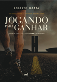 Jogando Para Ganhar: Teoria e Prática da Guerra Política - Roberto Motta