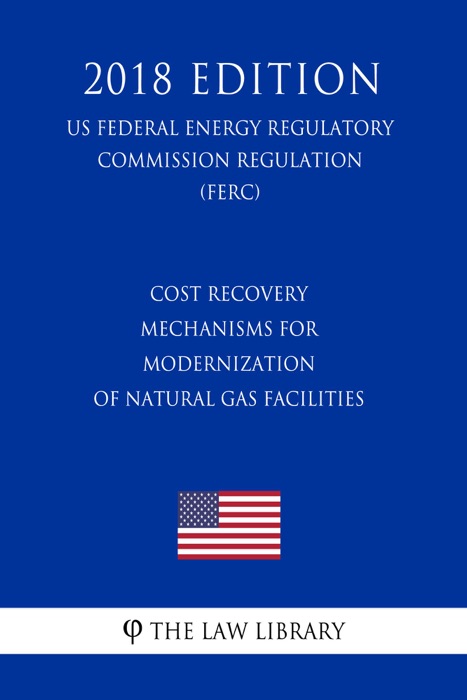 Cost Recovery Mechanisms for Modernization of Natural Gas Facilities (US Federal Energy Regulatory Commission Regulation) (FERC) (2018 Edition)