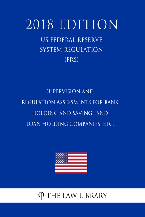 Supervision and Regulation Assessments for Bank Holding and Savings and Loan Holding Companies, etc. (US Federal Reserve System Regulation) (FRS) (2018 Edition)