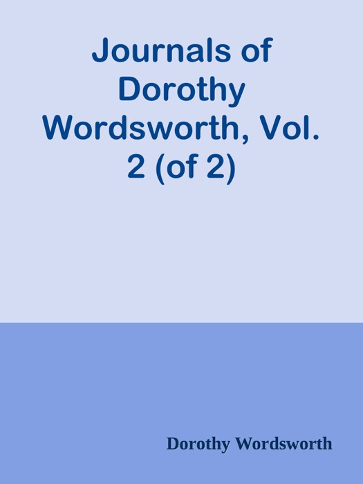 Journals of Dorothy Wordsworth, Vol. 2 (of 2)