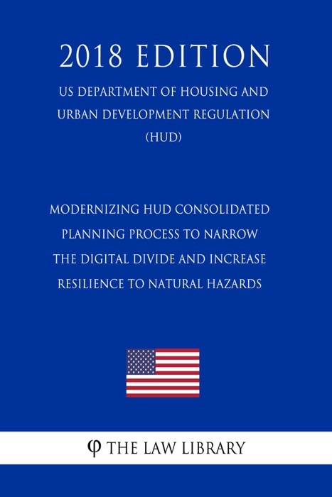 Modernizing HUD Consolidated Planning Process To Narrow the Digital Divide and Increase Resilience to Natural Hazards (US Department of Housing and Urban Development Regulation) (HUD) (2018 Edition)