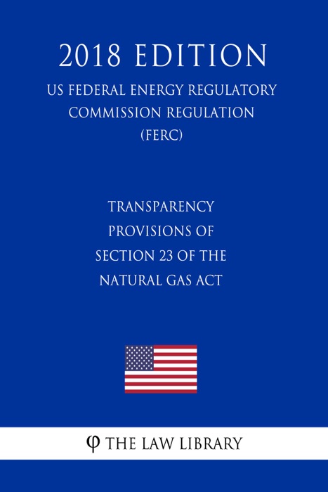 Transparency Provisions of Section 23 of the Natural Gas Act (US Federal Energy Regulatory Commission Regulation) (FERC) (2018 Edition)