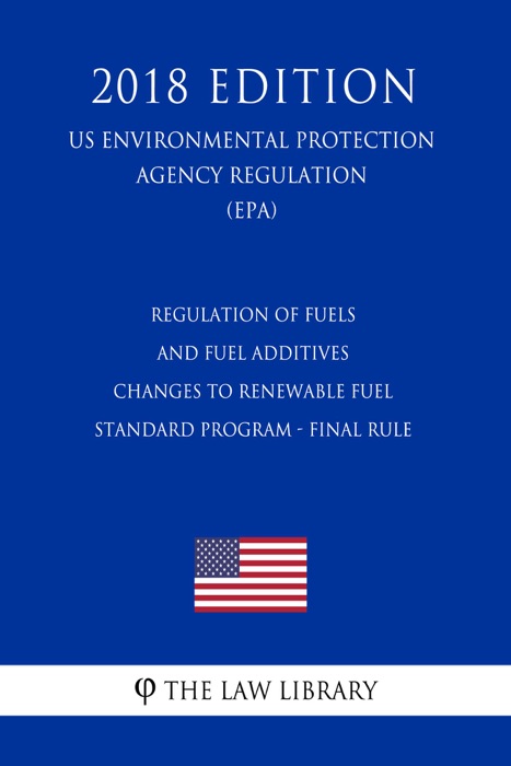 Regulation of Fuels and Fuel Additives - Changes to Renewable Fuel Standard Program - Final Rule (US Environmental Protection Agency Regulation) (EPA) (2018 Edition)