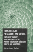 To Members of Parliament and Others. Forty-five Years of Registration Statistics, Proving Vaccination to be Both Useless and Dangerous - Alfred Russel Wallace