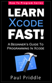 Learn Xcode Fast! - A Beginner's Guide To Programming in Xcode - Paul Priddle