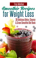 Smoothie Recipes for Weight Loss: 30 Delicious Detox, Cleanse and Green Smoothie Diet Book