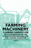 Farming Machinery - Combine Harvesters - With Information on the Operation and Mechanics of the Combine Harvester - Various Authors