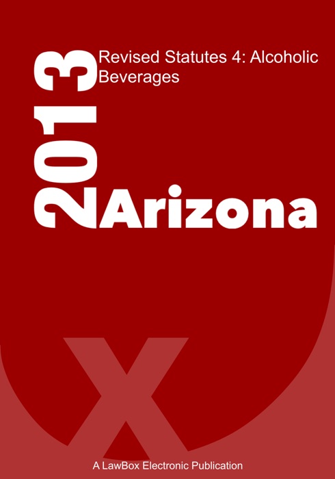 Arizona Revised Statutes Title 4: Alcoholic Beverages 2013