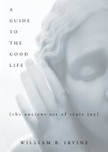 A Guide to the Good Life - William B. Irvine