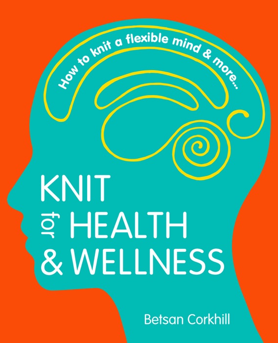 Knit For Health And Wellness: How To Knit A Flexible Mind And More...