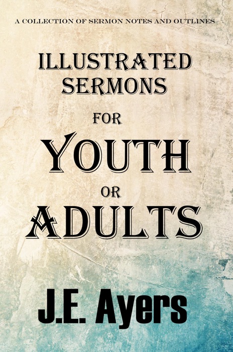 Illustrated Sermons for Youth or Adults (A collection of sermon notes and outlines)