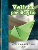 Velista per sbaglio. Per chi ha deciso di iniziarsi ai piaceri di un weekend in barca a vela - Stefano Cerboni