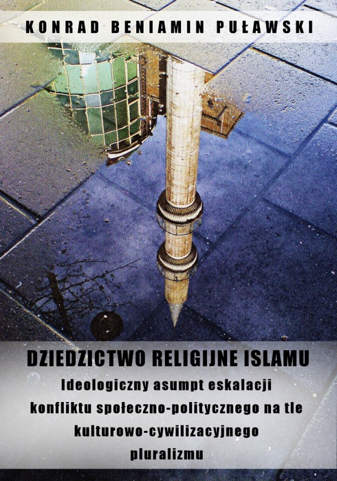Dziedzictwo religijne Islamu. Ideologiczny asumpt eskalacji konfliktu społeczno-politycznego na tle kulturowo-cywilizacyjnego pluralizmu