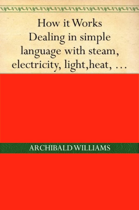 Dealing in Simple Language with Steam, Electricity, Light, Heat, Sound, Hydraulics, Optics, etc. and with their applications to Apparatus in Common Use