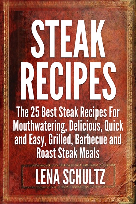 Steak Recipes: The 25 Best Steak Recipes For Mouthwatering, Delicious, Quick and Easy, Grilled, Barbecue and Roast Steak Meals