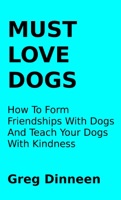 Must Love Dogs How To Form Friendships With Dogs And Teach Your Dogs With Kindness