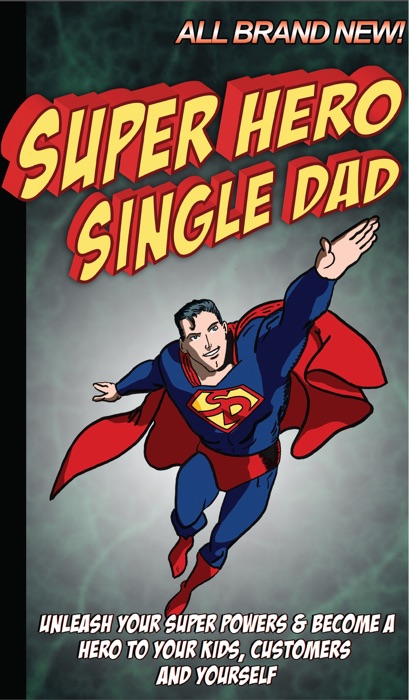 Super Hero Single Dad: Unleash your super powers and become a hero to your kids, customers and yourself