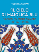 Il cielo di maiolica blu. Un’insolita storia d’amore con la Turchia - Federica Giuliani