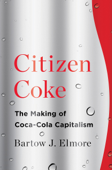 Citizen Coke: The Making of Coca-Cola Capitalism - Bartow J. Elmore