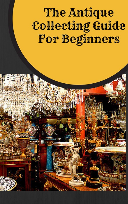 The Antique Collecting Guide For Beginners -  Antiquing for Beginners