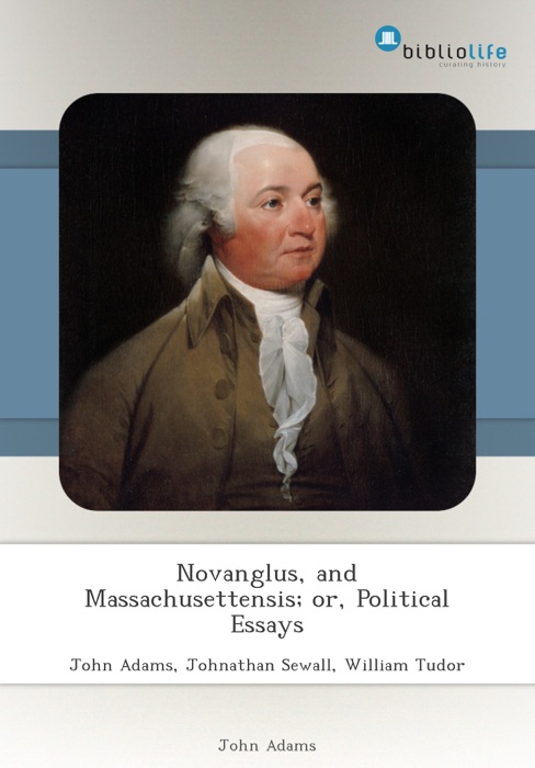 Novanglus, and Massachusettensis; or, Political Essays